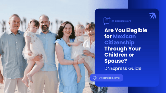 Are You Eligible for Mexican Citizenship Through Your Children or Your Spouse? Here’s What You Need to Know
